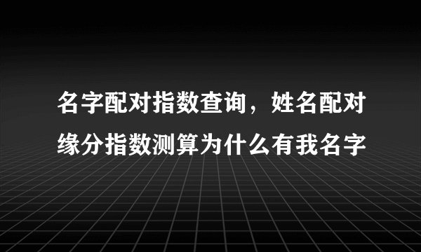 名字配对指数查询，姓名配对缘分指数测算为什么有我名字