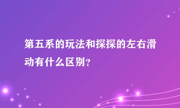 第五系的玩法和探探的左右滑动有什么区别？