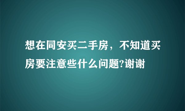 想在同安买二手房，不知道买房要注意些什么问题?谢谢