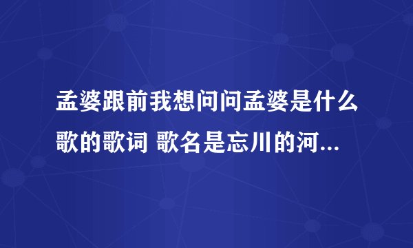 孟婆跟前我想问问孟婆是什么歌的歌词 歌名是忘川的河_飞外经验