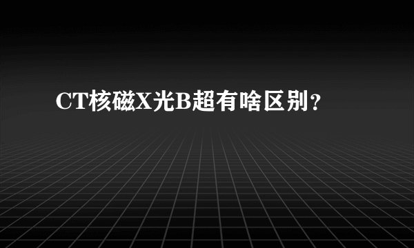 CT核磁X光B超有啥区别？