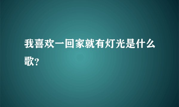 我喜欢一回家就有灯光是什么歌？