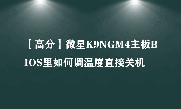 【高分】微星K9NGM4主板BIOS里如何调温度直接关机
