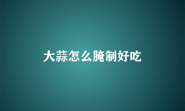 大蒜怎么腌制好吃