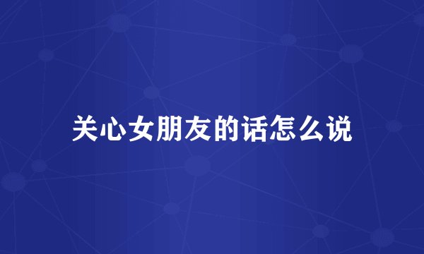 关心女朋友的话怎么说