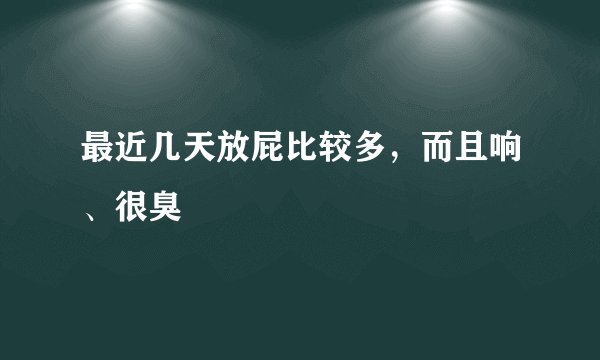 最近几天放屁比较多，而且响、很臭