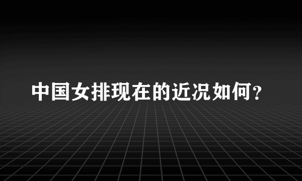 中国女排现在的近况如何？