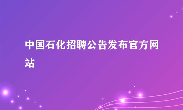 中国石化招聘公告发布官方网站