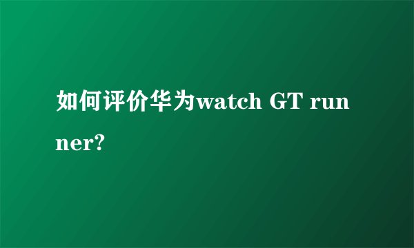 如何评价华为watch GT runner?