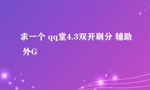 求一个 qq堂4.3双开刷分 辅助 外G