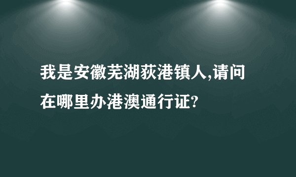 我是安徽芜湖荻港镇人,请问在哪里办港澳通行证?