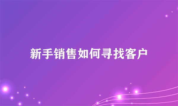 新手销售如何寻找客户