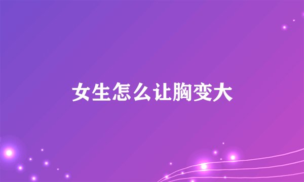 女生怎么让胸变大