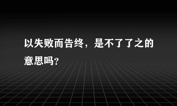 以失败而告终，是不了了之的意思吗？