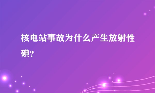 核电站事故为什么产生放射性碘？