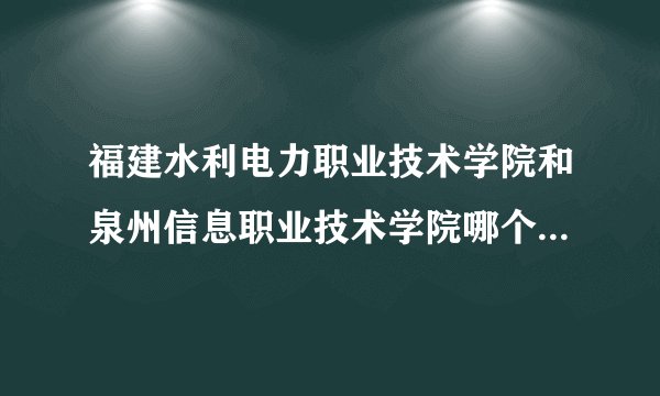 福建水利电力职业技术学院和泉州信息职业技术学院哪个学校好？