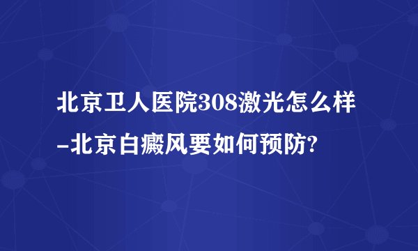 北京卫人医院308激光怎么样-北京白癜风要如何预防?