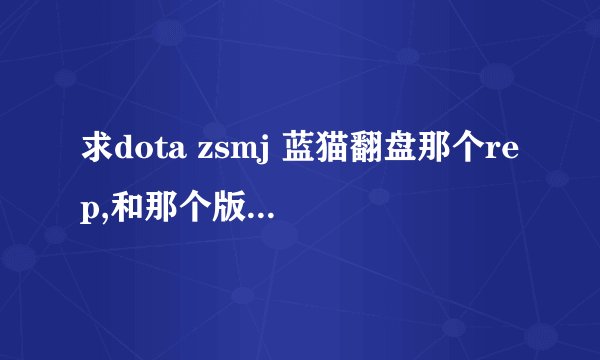 求dota zsmj 蓝猫翻盘那个rep,和那个版本的地图、、