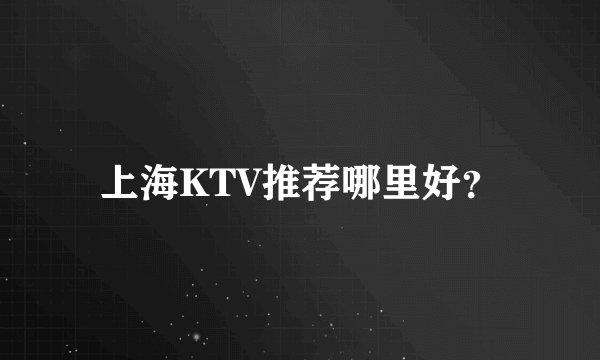 上海KTV推荐哪里好？