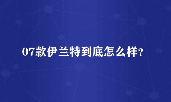 07款伊兰特到底怎么样？