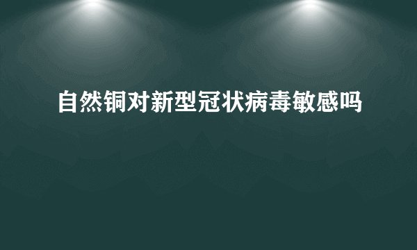 自然铜对新型冠状病毒敏感吗