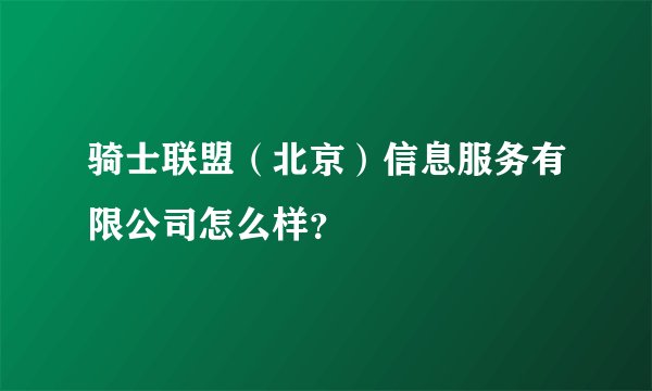 骑士联盟(北京)信息服务有限公司怎么样?