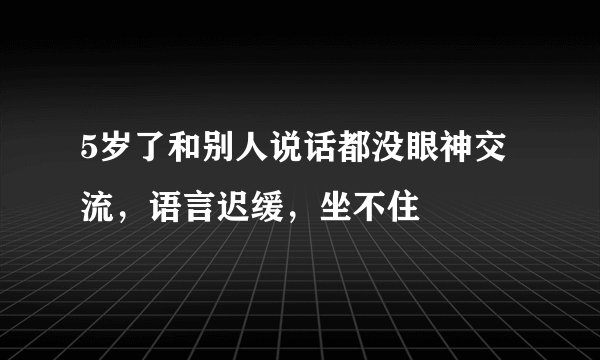 5岁了和别人说话都没眼神交流，语言迟缓，坐不住