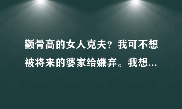 颧骨高的女人克夫？我可不想被将来的婆家给嫌弃。我想...