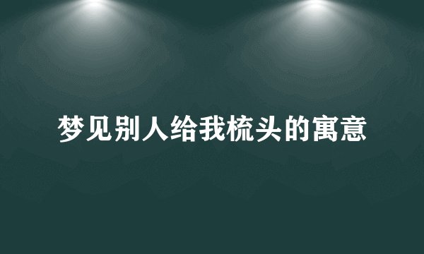 梦见别人给我梳头的寓意