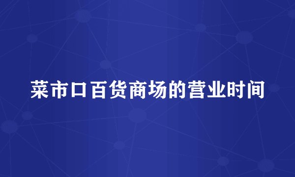菜市口百货商场的营业时间