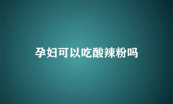 孕妇可以吃酸辣粉吗