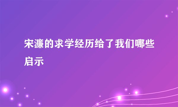 宋濂的求学经历给了我们哪些启示
