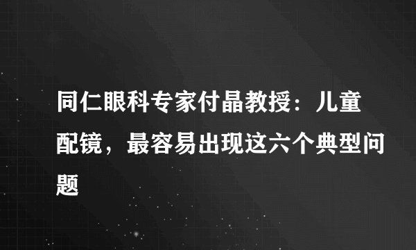 同仁眼科专家付晶教授：儿童配镜，最容易出现这六个典型问题