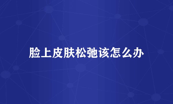 脸上皮肤松弛该怎么办