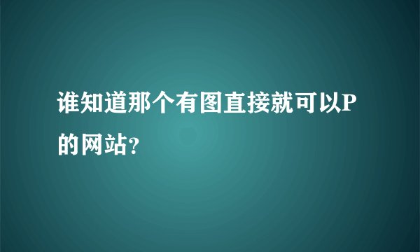 谁知道那个有图直接就可以P的网站？