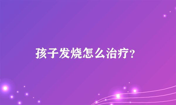 孩子发烧怎么治疗？