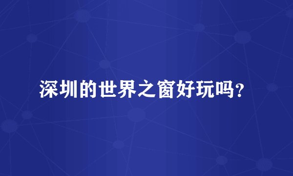 深圳的世界之窗好玩吗？