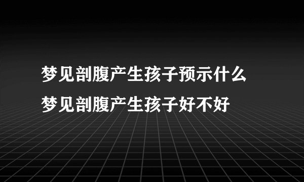 梦见剖腹产生孩子预示什么 梦见剖腹产生孩子好不好