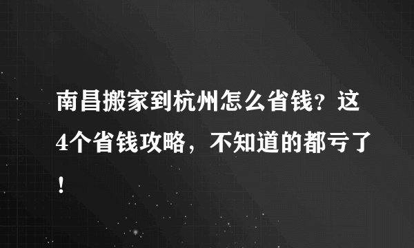 南昌搬家到杭州怎么省钱？这4个省钱攻略，不知道的都亏了！