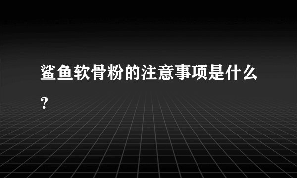 鲨鱼软骨粉的注意事项是什么？