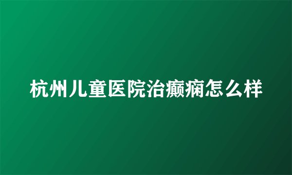 杭州儿童医院治癫痫怎么样