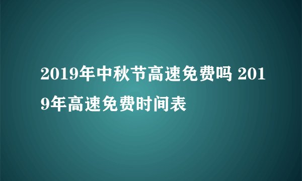2019年中秋节高速免费吗 2019年高速免费时间表