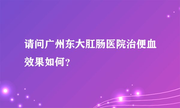 请问广州东大肛肠医院治便血效果如何？