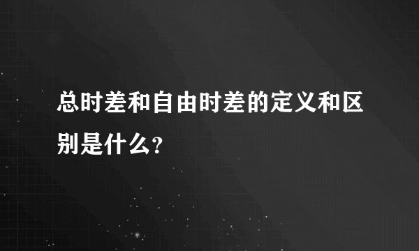 总时差和自由时差的定义和区别是什么？