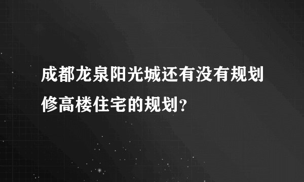 成都龙泉阳光城还有没有规划修高楼住宅的规划？