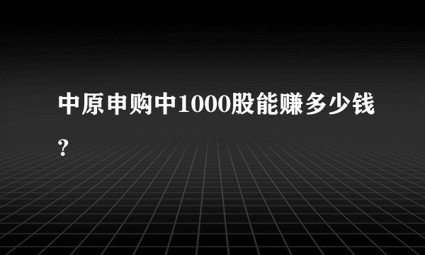 中原申购中1000股能赚多少钱？