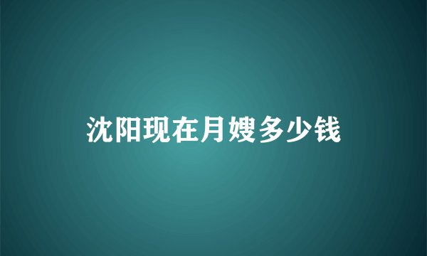 沈阳现在月嫂多少钱