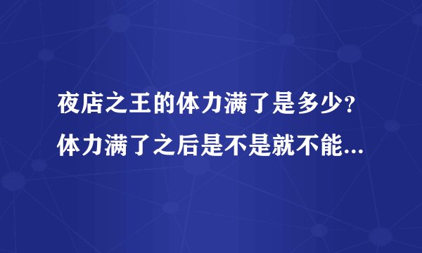 夜店之王的体力满了是多少？体力满了之后是不是就不能增加了？