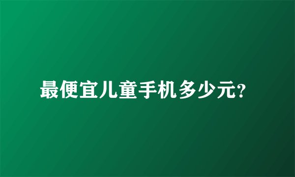 最便宜儿童手机多少元？