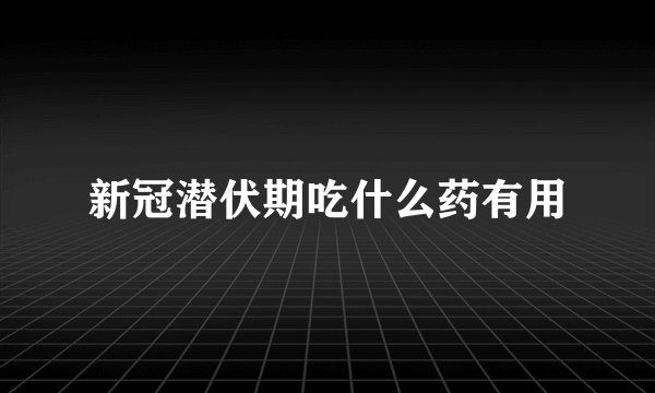 新冠潜伏期吃什么药有用